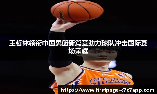 王哲林领衔中国男篮新篇章助力球队冲击国际赛场荣耀