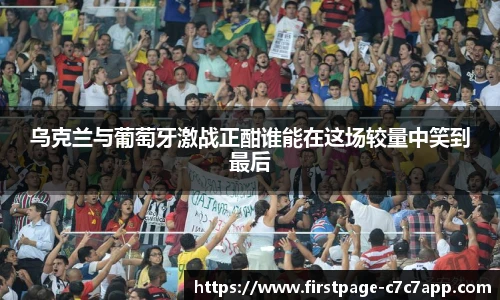 乌克兰与葡萄牙激战正酣谁能在这场较量中笑到最后