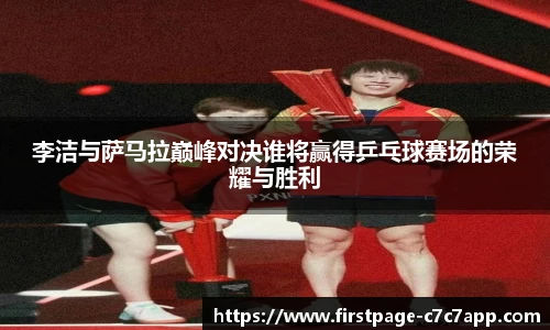 李洁与萨马拉巅峰对决谁将赢得乒乓球赛场的荣耀与胜利
