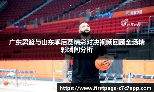 广东男篮与山东季后赛精彩对决视频回顾全场精彩瞬间分析