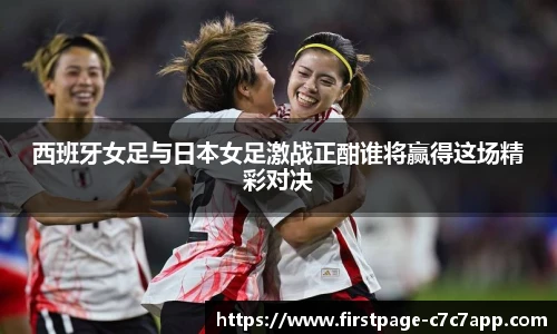西班牙女足与日本女足激战正酣谁将赢得这场精彩对决